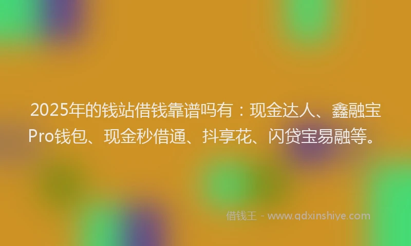 2025年的钱站借钱靠谱吗有：现金达人、鑫融宝Pro钱包、现金秒借通、抖享花、闪贷宝易融等。