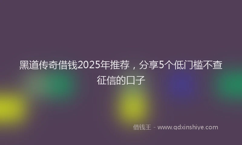 黑道传奇借钱2025年推荐，分享5个低门槛不查征信的口子