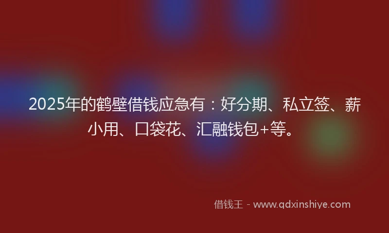 2025年的鹤壁借钱应急有：好分期、私立签、薪小用、口袋花、汇融钱包+等。