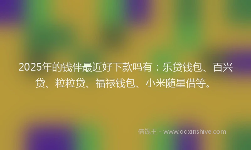2025年的钱伴最近好下款吗有：乐贷钱包、百兴贷、粒粒贷、福禄钱包、小米随星借等。