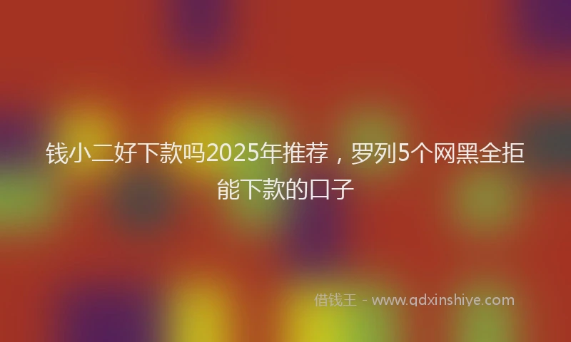 钱小二好下款吗2025年推荐，罗列5个网黑全拒能下款的口子