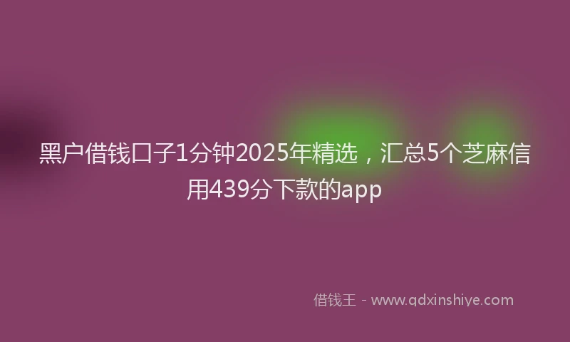 黑户借钱口子1分钟2025年精选，汇总5个芝麻信用439分下款的app