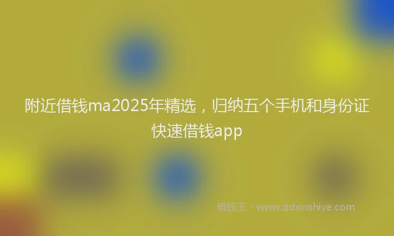 附近借钱ma2025年精选，归纳五个手机和身份证快速借钱app