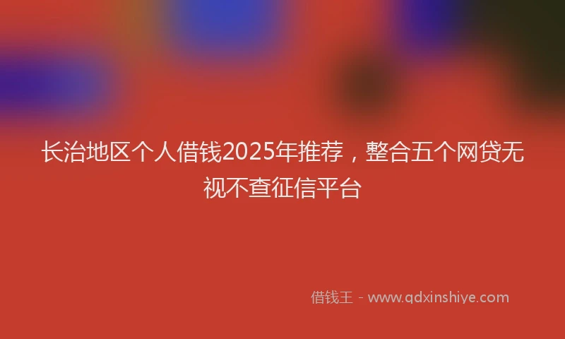 长治地区个人借钱2025年推荐，整合五个网贷无视不查征信平台