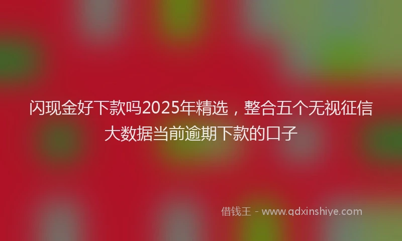 闪现金好下款吗2025年精选，整合五个无视征信大数据当前逾期下款的口子