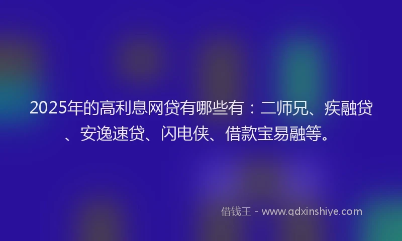 2025年的高利息网贷有哪些有：二师兄、疾融贷、安逸速贷、闪电侠、借款宝易融等。