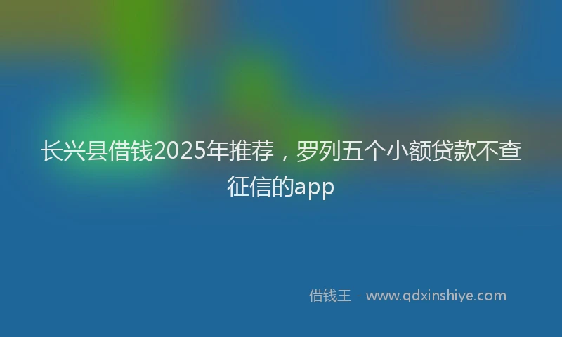 长兴县借钱2025年推荐，罗列五个小额贷款不查征信的app