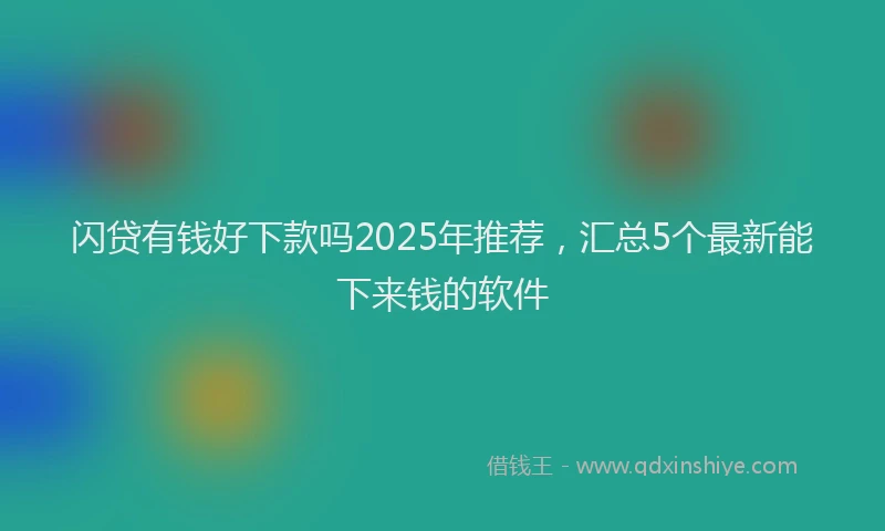 闪贷有钱好下款吗2025年推荐，汇总5个最新能下来钱的软件