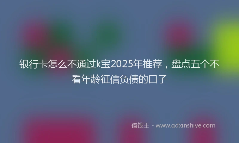银行卡怎么不通过k宝2025年推荐，盘点五个不看年龄征信负债的口子