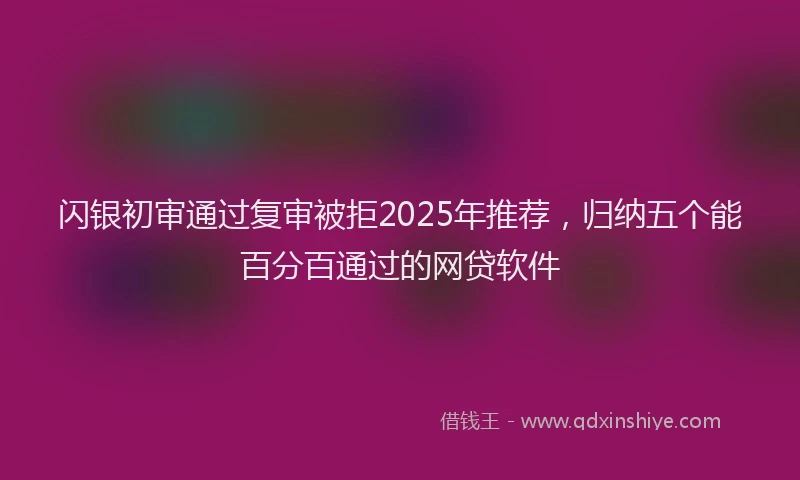 闪银初审通过复审被拒2025年推荐，归纳五个能百分百通过的网贷软件