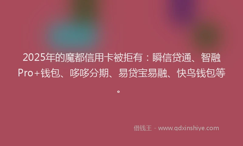 2025年的魔都信用卡被拒有：瞬信贷通、智融Pro+钱包、哆哆分期、易贷宝易融、快鸟钱包等。