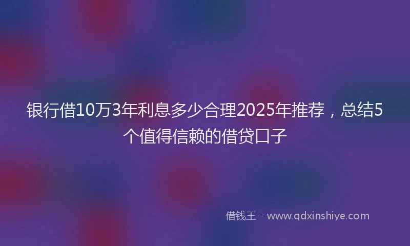 银行借10万3年利息多少合理2025年推荐，总结5个值得信赖的借贷口子