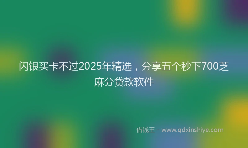闪银买卡不过2025年精选，分享五个秒下700芝麻分贷款软件