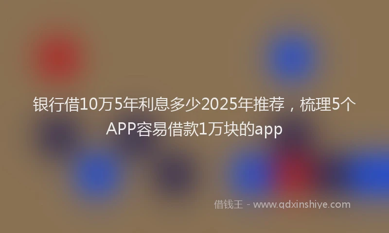 银行借10万5年利息多少2025年推荐，梳理5个APP容易借款1万块的app