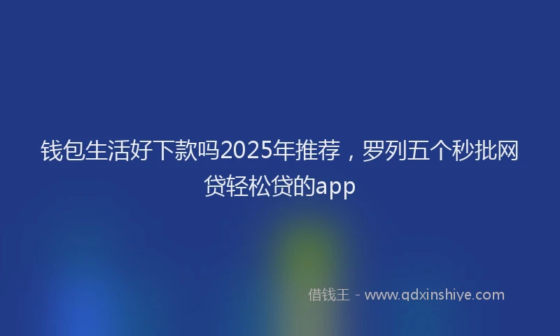 钱包生活好下款吗2025年推荐，罗列五个秒批网贷轻松贷的app