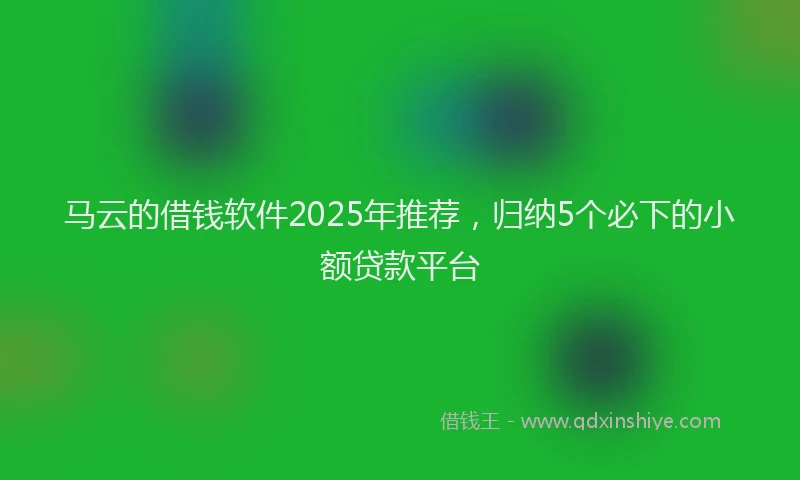 马云的借钱软件2025年推荐，归纳5个必下的小额贷款平台