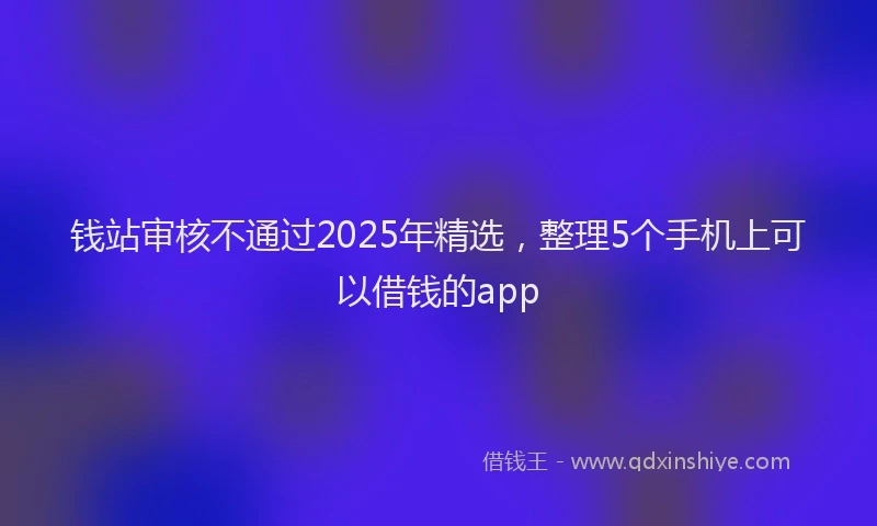钱站审核不通过2025年精选，整理5个手机上可以借钱的app