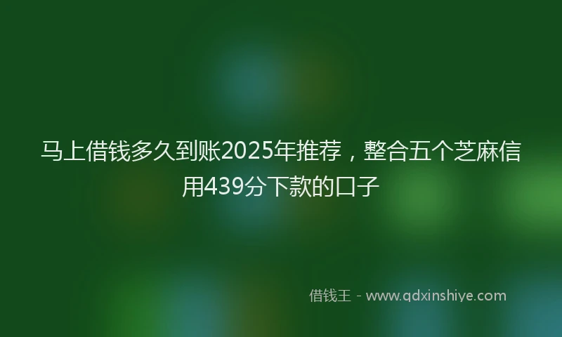 马上借钱多久到账2025年推荐，整合五个芝麻信用439分下款的口子