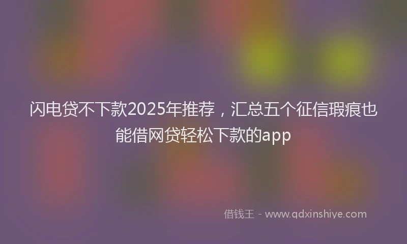闪电贷不下款2025年推荐，汇总五个征信瑕疵也能借网贷轻松下款的app