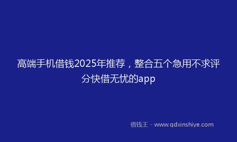 高端手机借钱2025年推荐，整合五个急用不求评分快借无忧的app