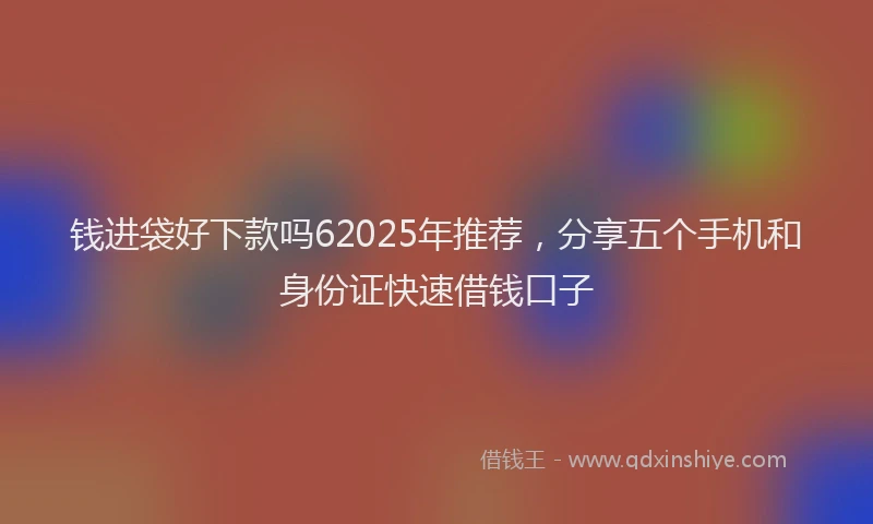 钱进袋好下款吗62025年推荐，分享五个手机和身份证快速借钱口子