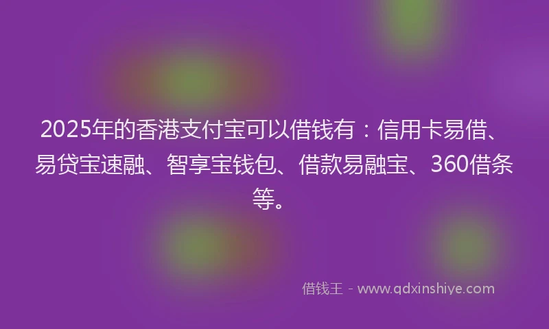 2025年的香港支付宝可以借钱有：信用卡易借、易贷宝速融、智享宝钱包、借款易融宝、360借条等。