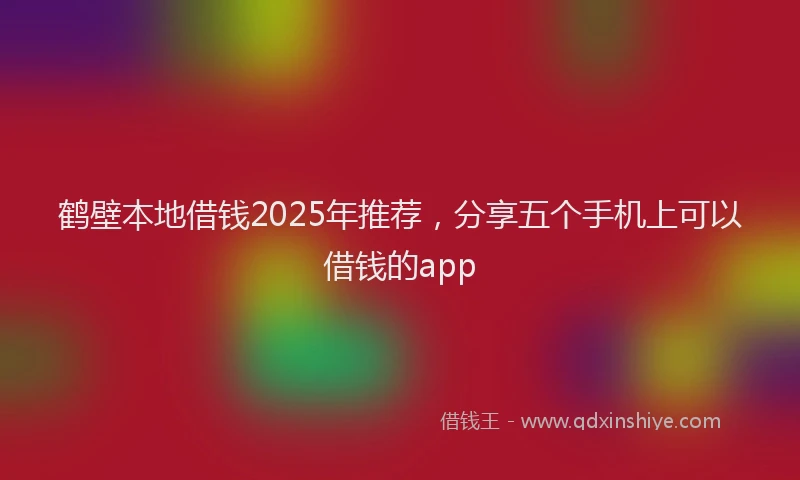 鹤壁本地借钱2025年推荐，分享五个手机上可以借钱的app