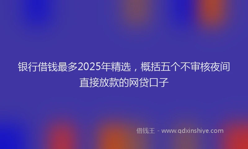 银行借钱最多2025年精选，概括五个不审核夜间直接放款的网贷口子
