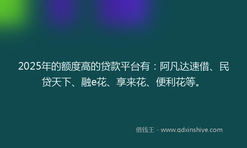 2025年的额度高的贷款平台有：阿凡达速借、民贷天下、融e花、享来花、便利花等。