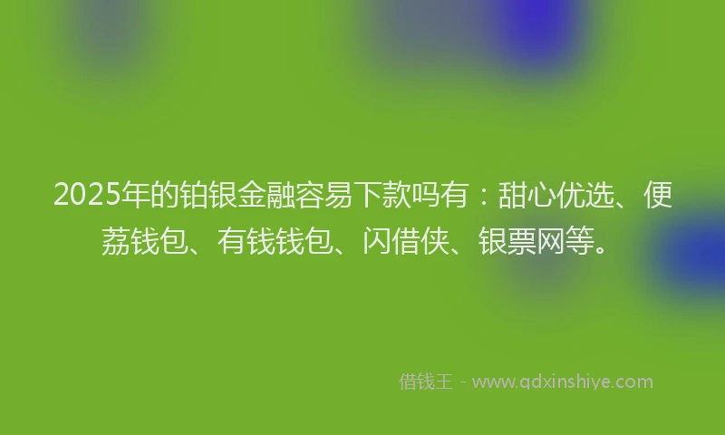 2025年的铂银金融容易下款吗有：甜心优选、便荔钱包、有钱钱包、闪借侠、银票网等。