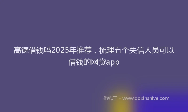 高德借钱吗2025年推荐，梳理五个失信人员可以借钱的网贷app