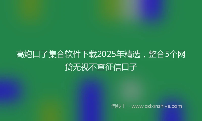 高炮口子集合软件下载2025年精选，整合5个网贷无视不查征信口子