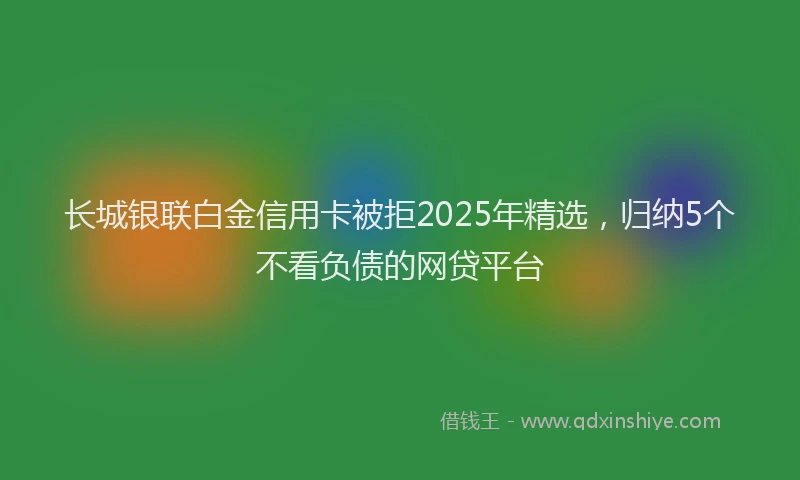 长城银联白金信用卡被拒2025年精选，归纳5个不看负债的网贷平台
