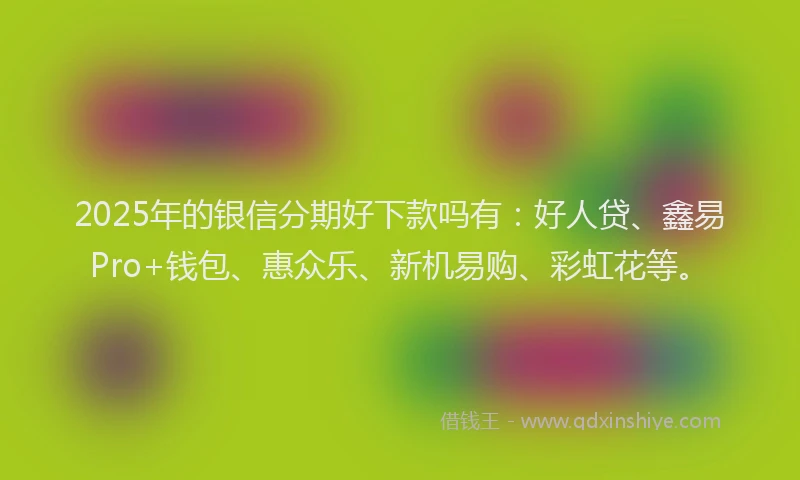 2025年的银信分期好下款吗有：好人贷、鑫易Pro+钱包、惠众乐、新机易购、彩虹花等。