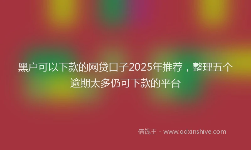 黑户可以下款的网贷口子2025年推荐，整理五个逾期太多仍可下款的平台