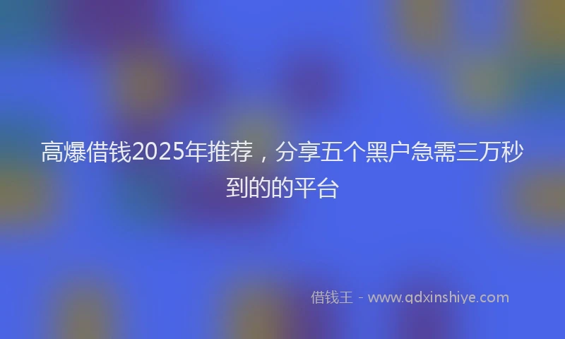 高爆借钱2025年推荐，分享五个黑户急需三万秒到的的平台