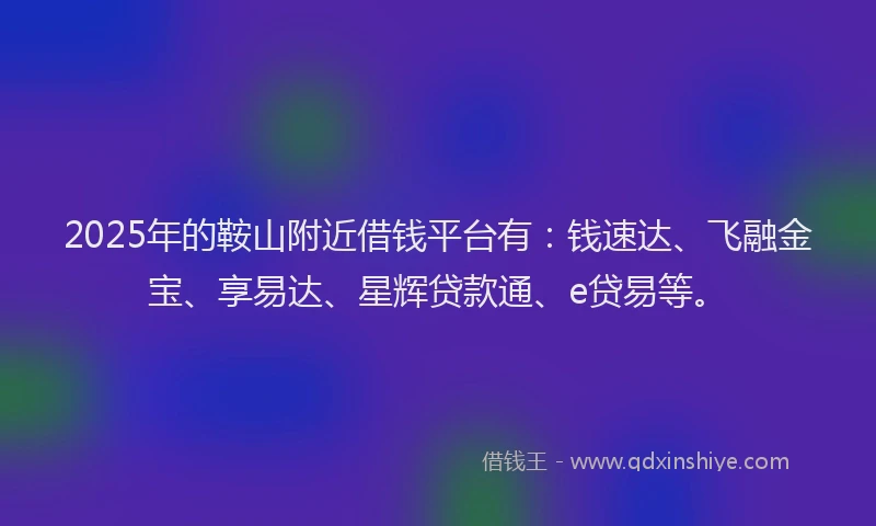 2025年的鞍山附近借钱平台有：钱速达、飞融金宝、享易达、星辉贷款通、e贷易等。