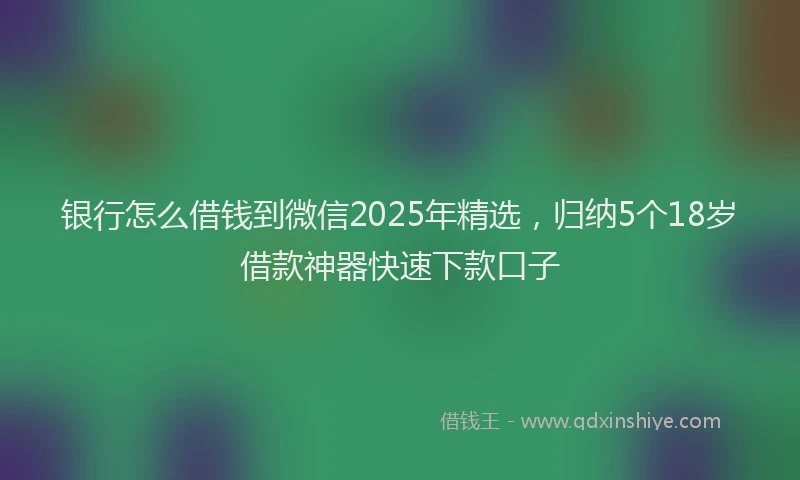 银行怎么借钱到微信2025年精选，归纳5个18岁借款神器快速下款口子