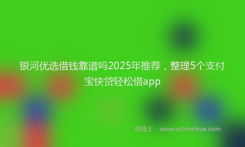 银河优选借钱靠谱吗2025年推荐，整理5个支付宝快贷轻松借app
