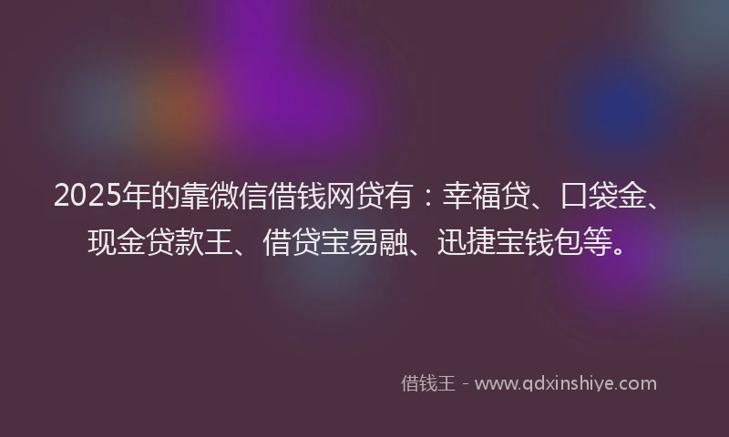 2025年的靠微信借钱网贷有：幸福贷、口袋金、现金贷款王、借贷宝易融、迅捷宝钱包等。
