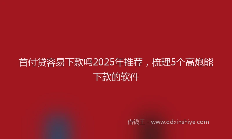 首付贷容易下款吗2025年推荐，梳理5个高炮能下款的软件