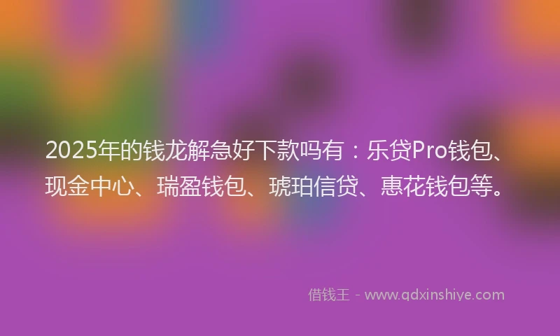 2025年的钱龙解急好下款吗有：乐贷Pro钱包、现金中心、瑞盈钱包、琥珀信贷、惠花钱包等。