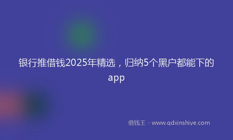 银行推借钱2025年精选，归纳5个黑户都能下的app