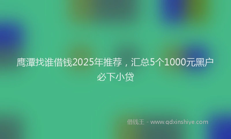鹰潭找谁借钱2025年推荐，汇总5个1000元黑户必下小贷