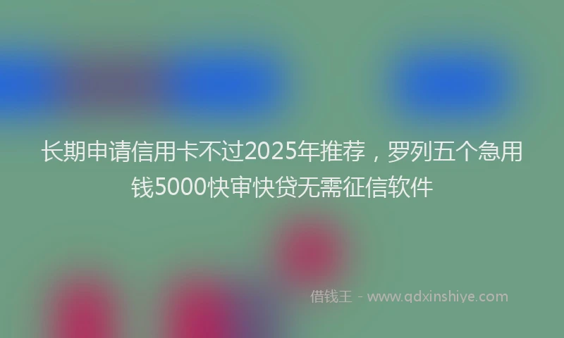 长期申请信用卡不过2025年推荐，罗列五个急用钱5000快审快贷无需征信软件