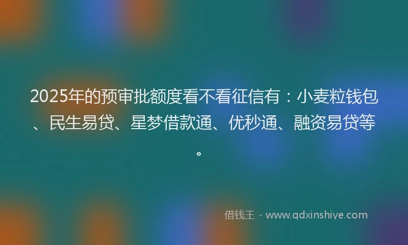 2025年的预审批额度看不看征信有：小麦粒钱包、民生易贷、星梦借款通、优秒通、融资易贷等。