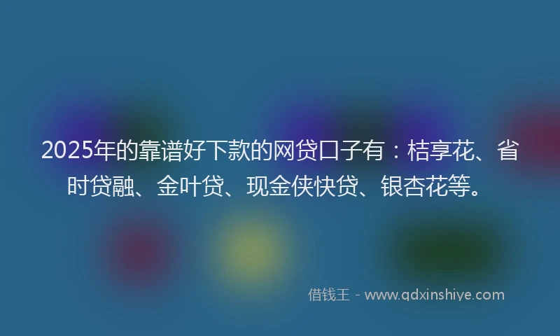 2025年的靠谱好下款的网贷口子有：桔享花、省时贷融、金叶贷、现金侠快贷、银杏花等。