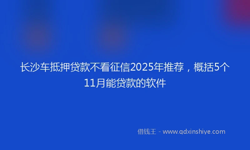 长沙车抵押贷款不看征信2025年推荐，概括5个11月能贷款的软件
