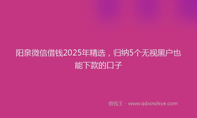 阳泉微信借钱2025年精选，归纳5个无视黑户也能下款的口子