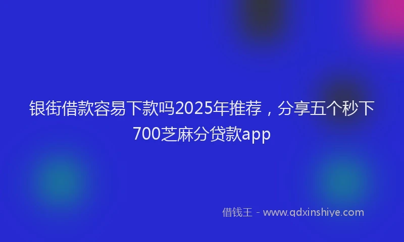 银街借款容易下款吗2025年推荐，分享五个秒下700芝麻分贷款app